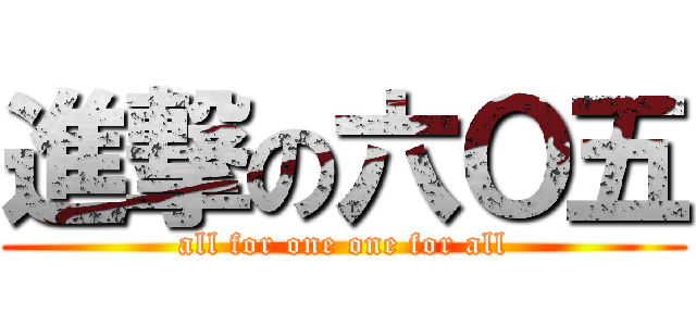 進撃の六Ｏ五 (all for one one for all)