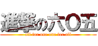 進撃の六Ｏ五 (all for one one for all)