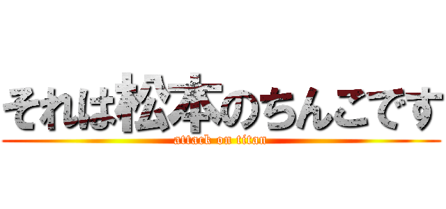 それは松本のちんこです (attack on titan)