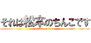 それは松本のちんこです (attack on titan)