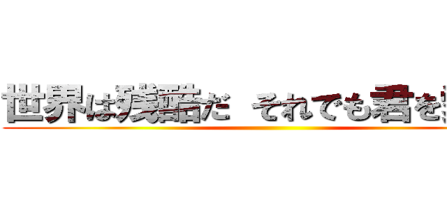 世界は残酷だ それでも君を愛すよ ()