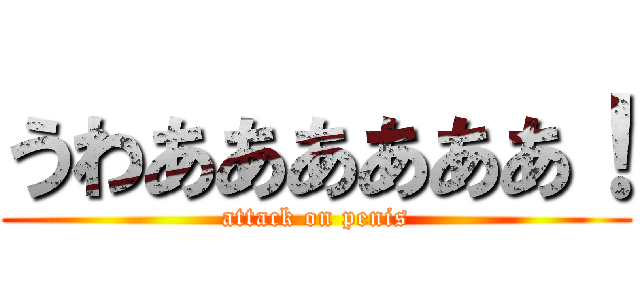うわああああああ！ (attack on penis)