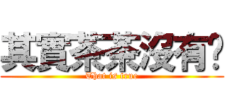 其實茶茶沒有雞 (That is true)