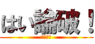 はい論破！ (むっちゃ)