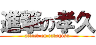 進撃の孝久 (attack on takahisa)
