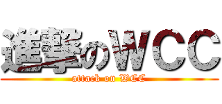 進撃のＷＣＣ (attack on WCC)