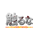 触るな (do not touch)