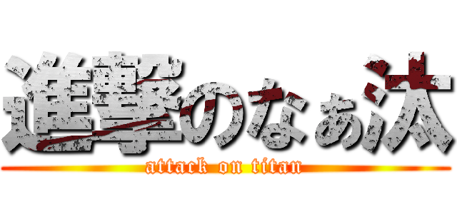 進撃のなぁ汰 (attack on titan)