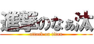 進撃のなぁ汰 (attack on titan)