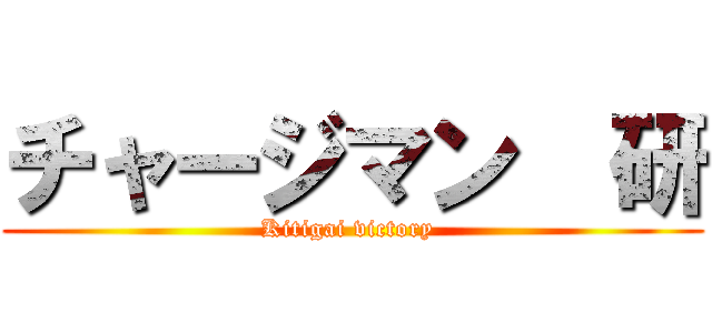 チャージマン  研 (Kitigai victory )