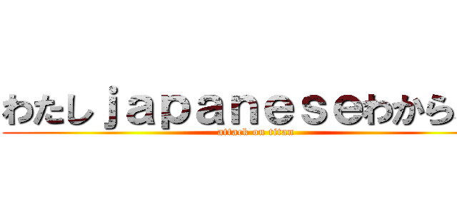 わたしｊａｐａｎｅｓｅわからない (attack on titan)