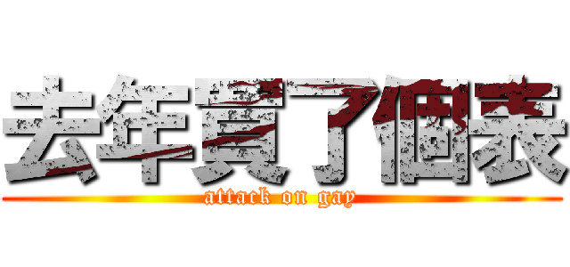 去年買了個表 (attack on gay)