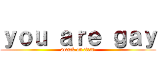 ｙｏｕ ａｒｅ ｇａｙ (attack on titan)