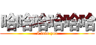 哈哈哈哈哈哈 (I love you)