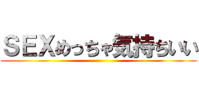 ＳＥＸめっちゃ気持ちいい ()