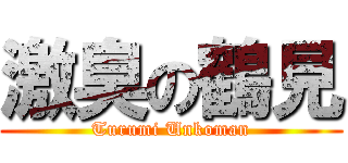 激臭の鶴見 (Turumi Unkoman)