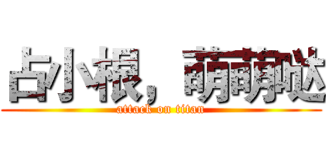 占小根，萌萌哒 (attack on titan)