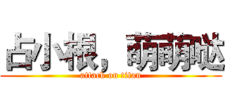 占小根，萌萌哒 (attack on titan)