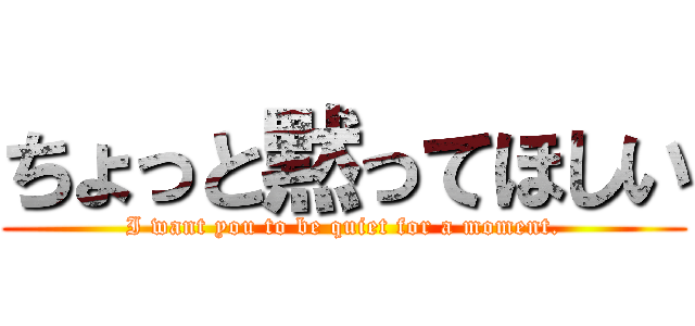 ちょっと黙ってほしい (I want you to be quiet for a moment.)