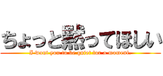 ちょっと黙ってほしい (I want you to be quiet for a moment.)