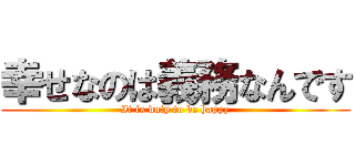 幸せなのは義務なんです (It is duty to be happy)
