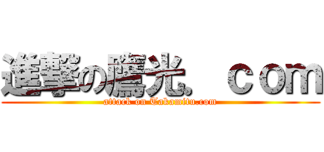 進撃の鷹光．ｃｏｍ (attack on Takamitu.com)