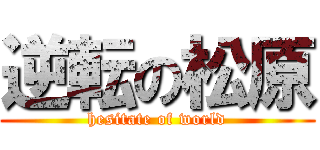 逆転の松原 (hesitate of world)