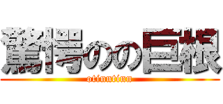 驚愕のの巨根 (otinntinn)