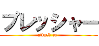 プレッシャー (attack on )