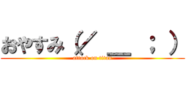 おやすみ（／ ＿ ； ） (attack on titan)