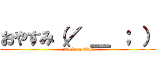 おやすみ（／ ＿ ； ） (attack on titan)