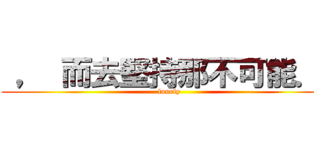  ， 而去堅持那不可能．  (lonely)