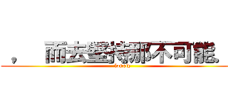  ， 而去堅持那不可能．  (lonely)