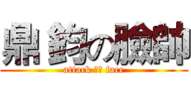 鼎 鈞の臉帥 (attack 鼎鈞 face)