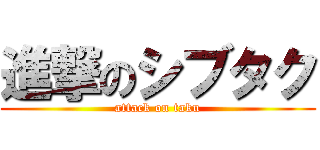 進撃のシブタク (attack on taku)