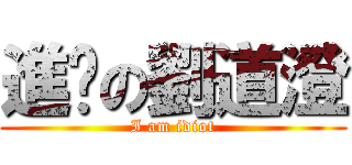 進擊の劉道澄 (I am idiot)