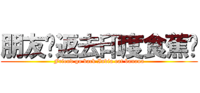朋友你返去印度食蕉啦 (Friend go back India eat banana)