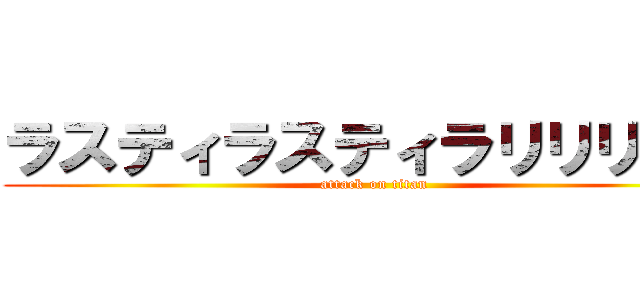 ラスティラスティラリリリアー (attack on titan)