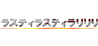 ラスティラスティラリリリアー (attack on titan)