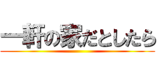 一軒の家だとしたら ()