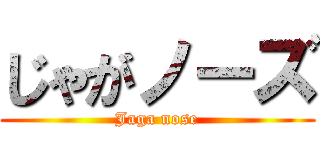 じゃがノーズ (Jaga nose)