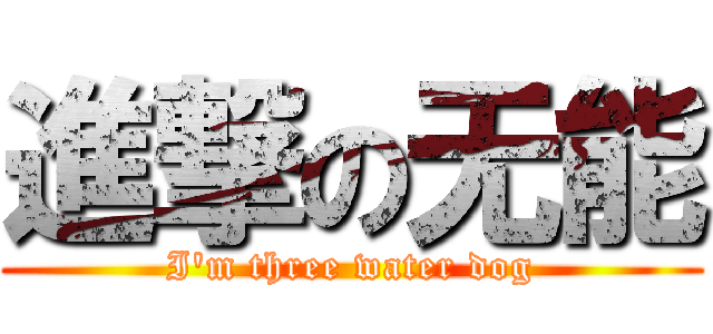 進撃の无能 (I\'m three water dog)