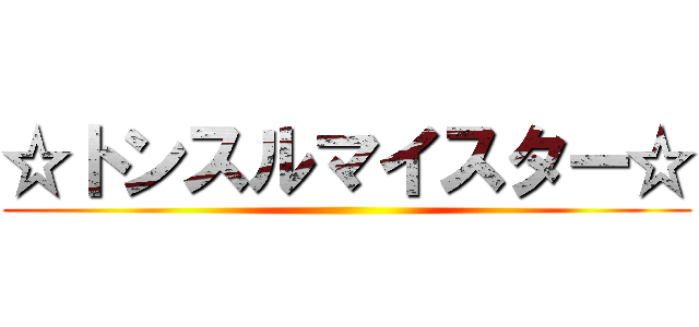 ☆トンスルマイスター☆ ()