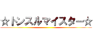 ☆トンスルマイスター☆ ()