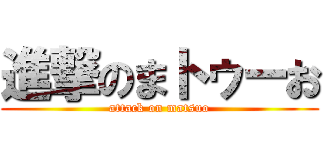 進撃のまトゥーお (attack on matsuo)