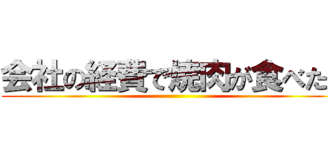 会社の経費で焼肉が食べたい ()