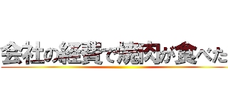 会社の経費で焼肉が食べたい ()