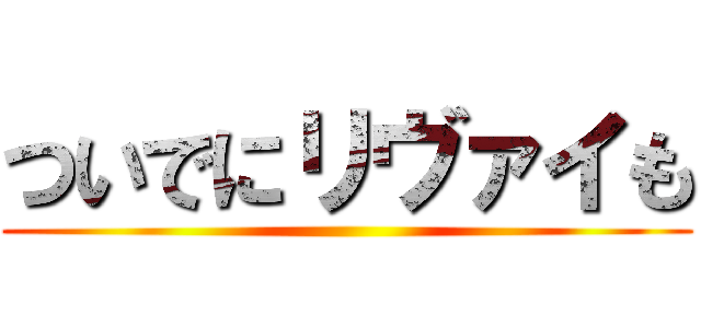 ついでにリヴァイも ()
