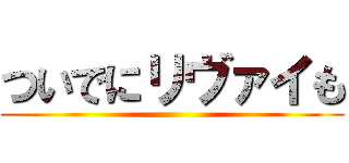 ついでにリヴァイも ()