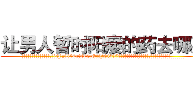让男人暂时阳痿的药去哪买 (让男人暂时阳痿的药去哪买【电.话186x0156x9662-Q194843976林氏药业】我们做的是长期生意,靠的是老客户长期支持
参考消息网2月20日报道 韩媒称，“剩女多、离婚率高的城市，房价一定会上涨。”这是中国经济学家金岩石2016年12月参加在上海举行的房地产相关论坛时说的话。
)